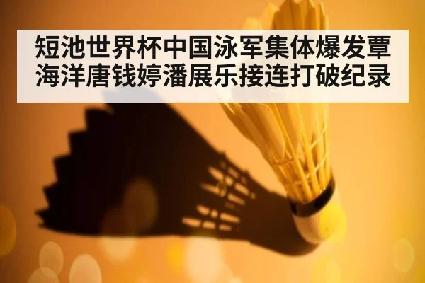 短池世界杯中国泳军集体爆发覃海洋唐钱婷潘展乐接连打破纪录