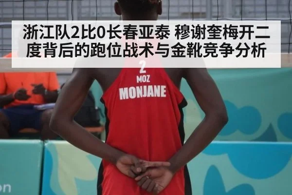 浙江队2比0长春亚泰 穆谢奎梅开二度背后的跑位战术与金靴竞争分析